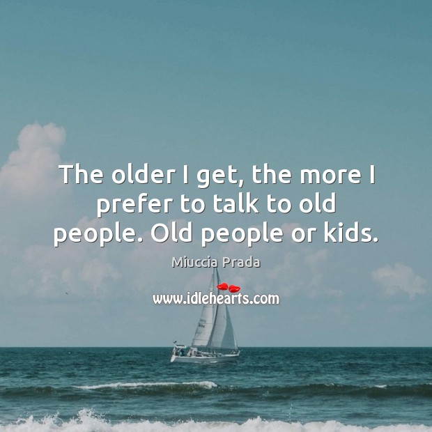 The older I get, the more I prefer to talk to old people. Old people or kids. Miuccia Prada Picture Quote
