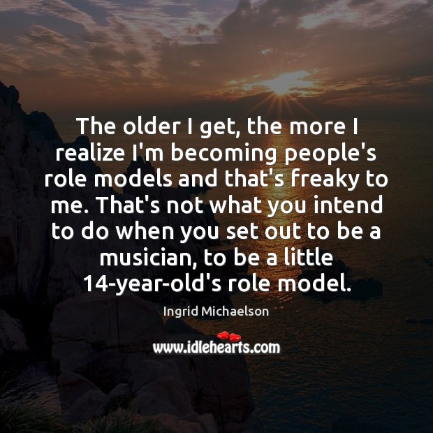 The older I get, the more I realize I’m becoming people’s role Ingrid Michaelson Picture Quote