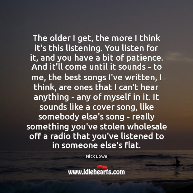 The older I get, the more I think it’s this listening. You Nick Lowe Picture Quote