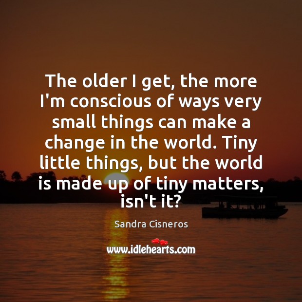 The older I get, the more I’m conscious of ways very small Sandra Cisneros Picture Quote