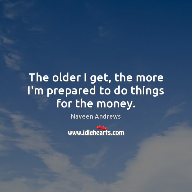The older I get, the more I’m prepared to do things for the money. Naveen Andrews Picture Quote