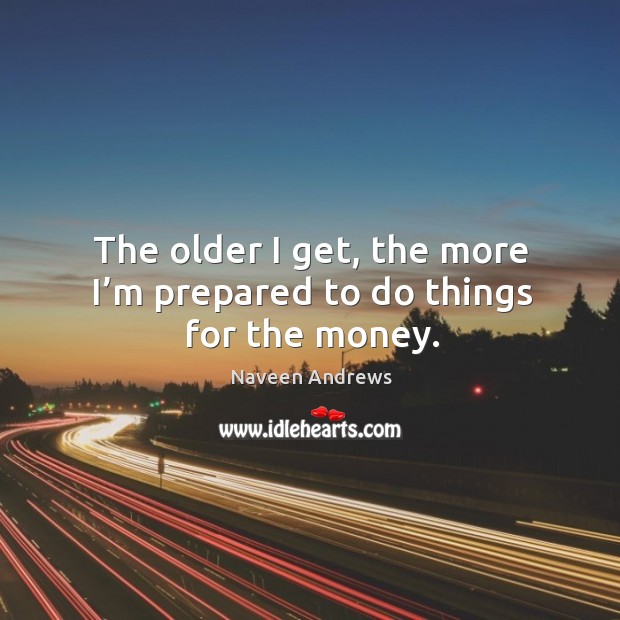 The older I get, the more I’m prepared to do things for the money. Image