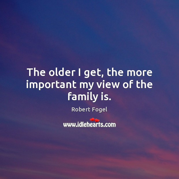 The older I get, the more important my view of the family is. Robert Fogel Picture Quote
