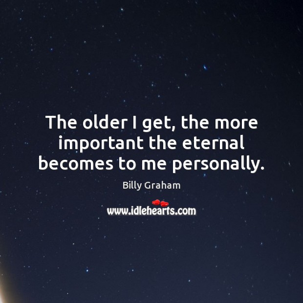 The older I get, the more important the eternal becomes to me personally. Billy Graham Picture Quote