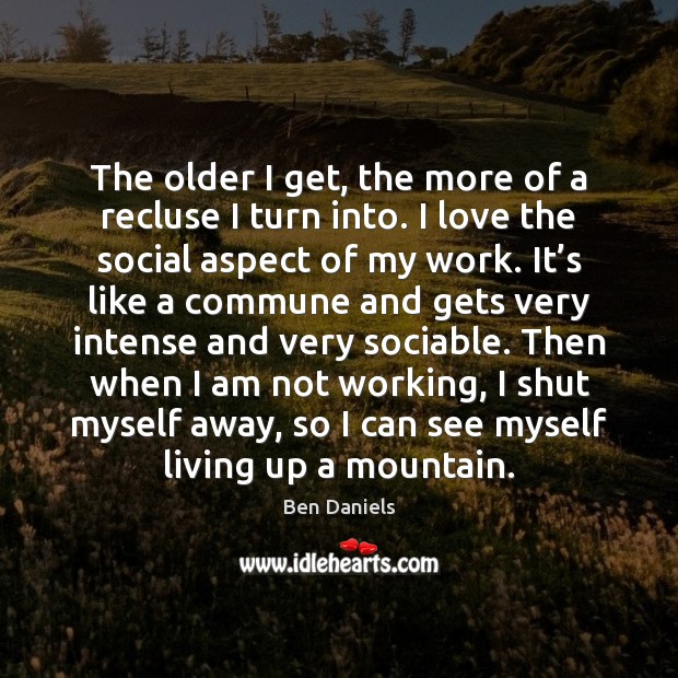 The older I get, the more of a recluse I turn into. Ben Daniels Picture Quote