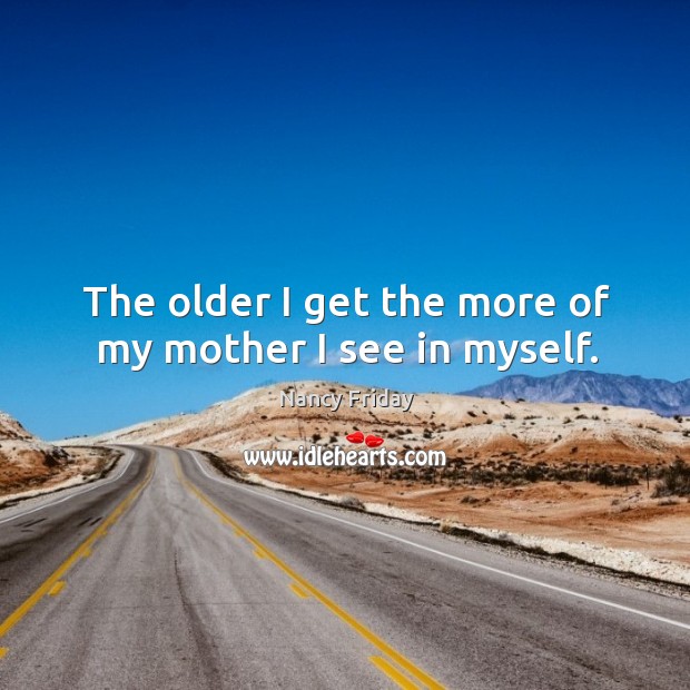 The older I get the more of my mother I see in myself. Nancy Friday Picture Quote