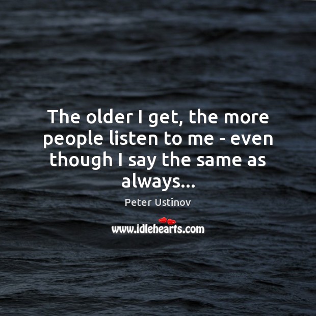 The older I get, the more people listen to me – even though I say the same as always… Peter Ustinov Picture Quote