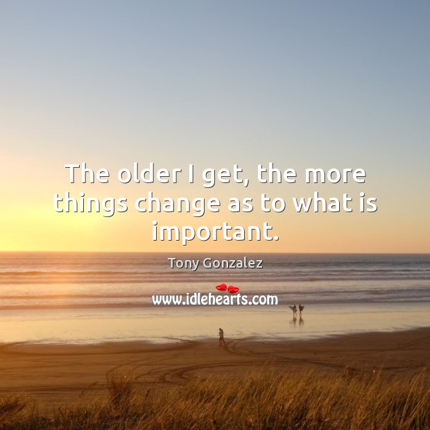 The older I get, the more things change as to what is important. Tony Gonzalez Picture Quote