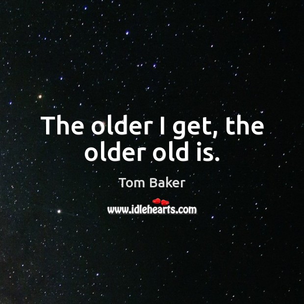 The older I get, the older old is. Tom Baker Picture Quote