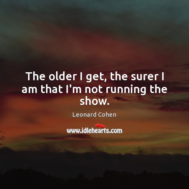 The older I get, the surer I am that I’m not running the show. Leonard Cohen Picture Quote