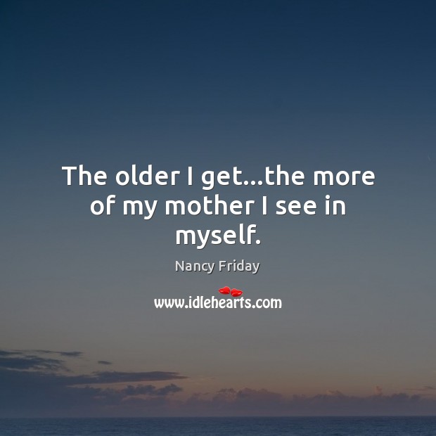 The older I get…the more of my mother I see in myself. Nancy Friday Picture Quote