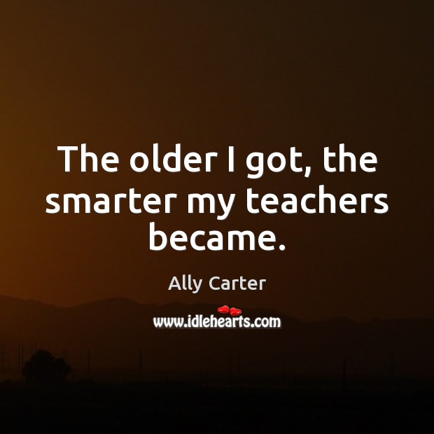 The older I got, the smarter my teachers became. Ally Carter Picture Quote