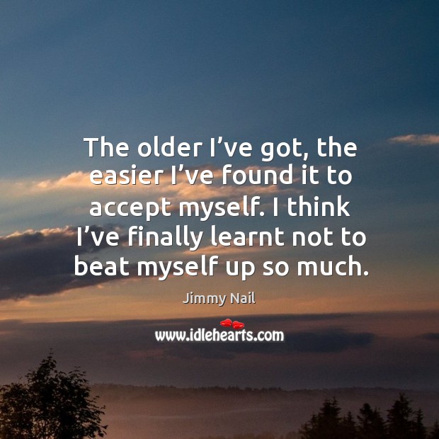 The older I’ve got, the easier I’ve found it to accept myself. I think I’ve finally learnt not to beat myself up so much. Jimmy Nail Picture Quote