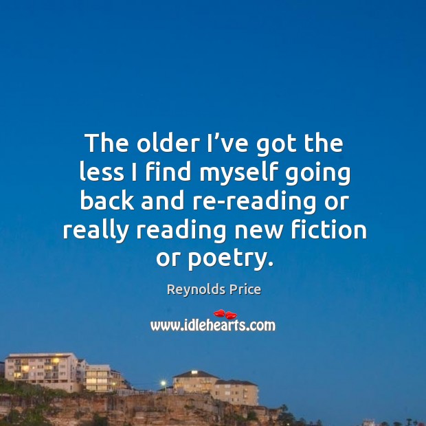 The older I’ve got the less I find myself going back and re-reading or really reading new fiction or poetry. Reynolds Price Picture Quote