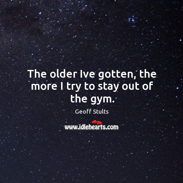 The older Ive gotten, the more I try to stay out of the gym. Geoff Stults Picture Quote