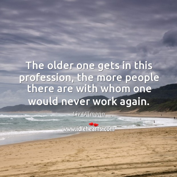 The older one gets in this profession, the more people there are with whom one would never work again. Liv Ullmann Picture Quote