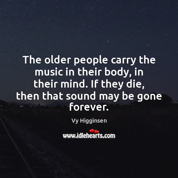 The older people carry the music in their body, in their mind. Vy Higginsen Picture Quote