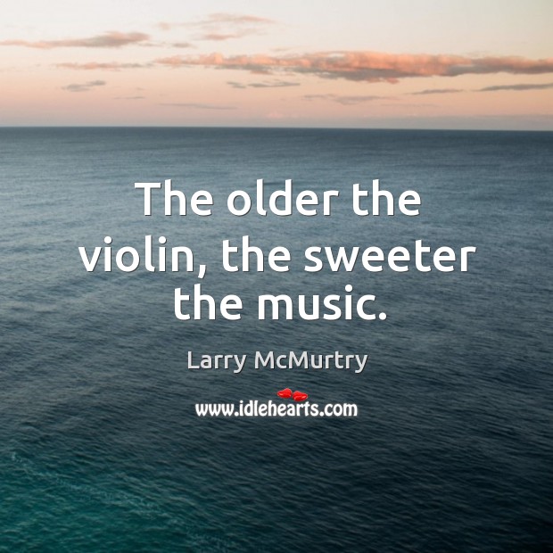 The older the violin, the sweeter the music. Larry McMurtry Picture Quote