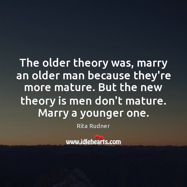 The older theory was, marry an older man because they’re more mature. Rita Rudner Picture Quote