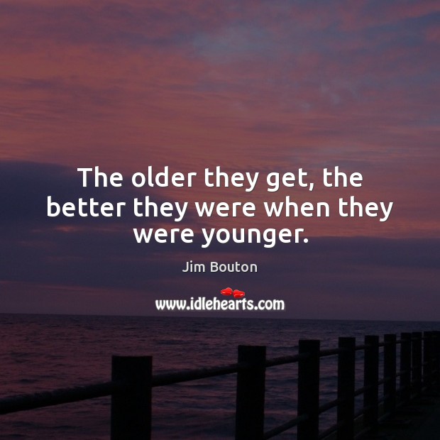 The older they get, the better they were when they were younger. Image