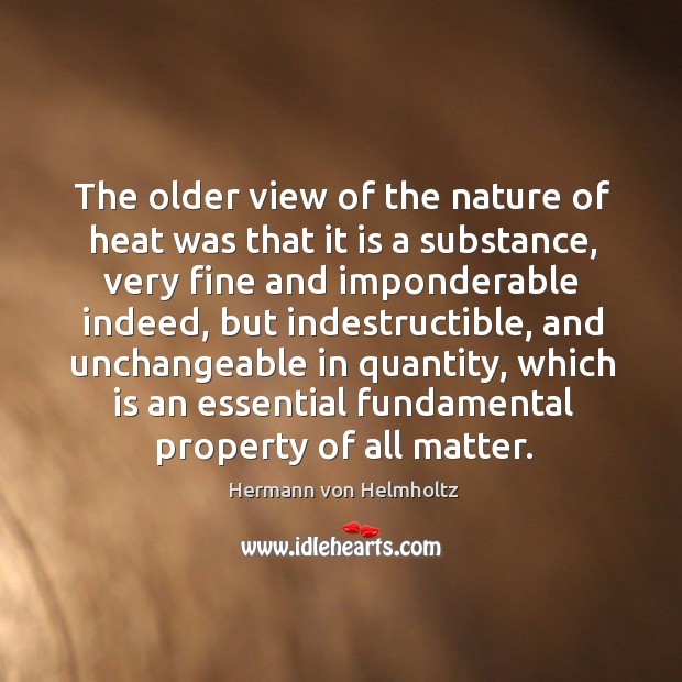 The older view of the nature of heat was that it is a substance, very fine and imponderable indeed Hermann von Helmholtz Picture Quote