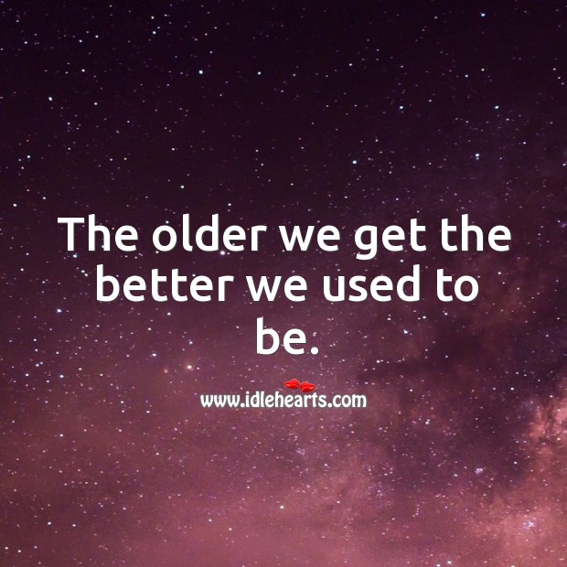 The older we get the better we used to be. Image
