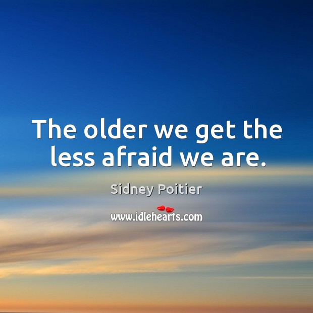 The older we get the less afraid we are. Sidney Poitier Picture Quote