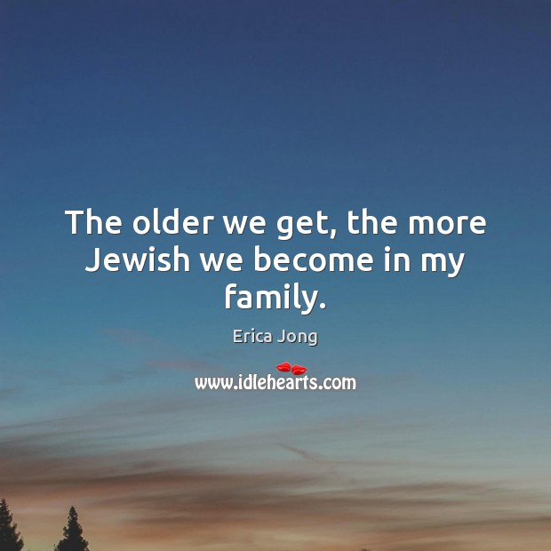 The older we get, the more Jewish we become in my family. Image