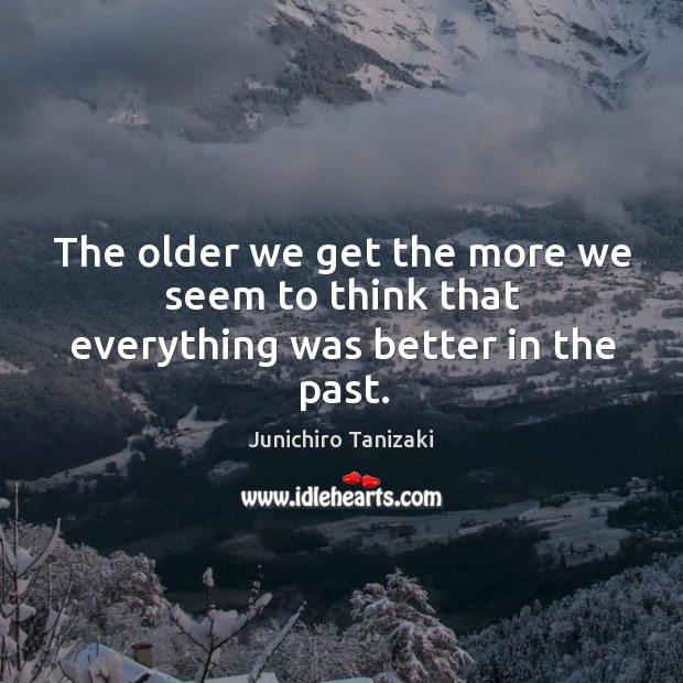 The older we get the more we seem to think that everything was better in the past. Junichiro Tanizaki Picture Quote