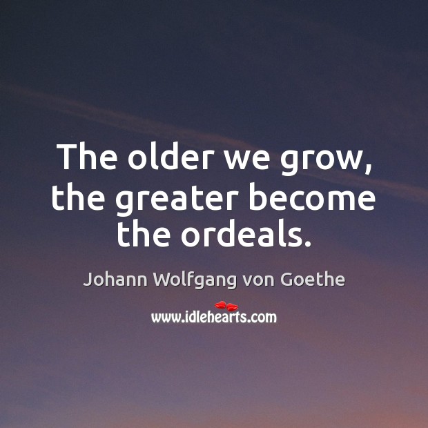 The older we grow, the greater become the ordeals. Image