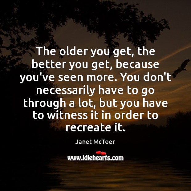 The older you get, the better you get, because you’ve seen more. Image