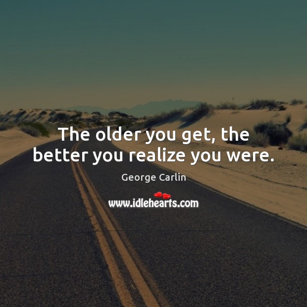 The older you get, the better you realize you were. George Carlin Picture Quote