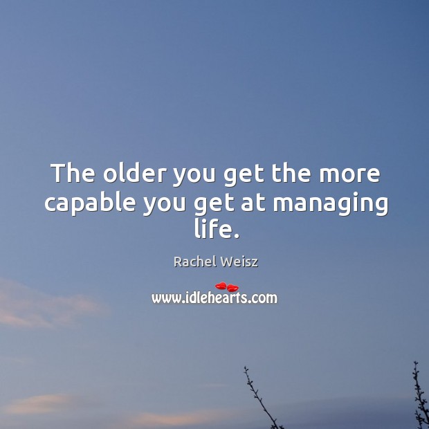 The older you get the more capable you get at managing life. Image