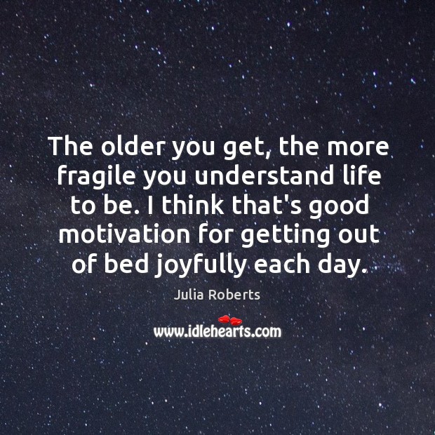 The older you get, the more fragile you understand life to be. Julia Roberts Picture Quote