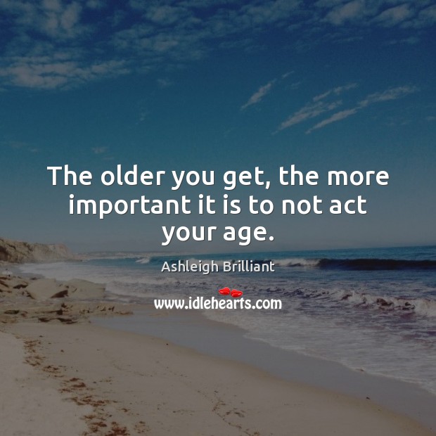 The older you get, the more important it is to not act your age. Ashleigh Brilliant Picture Quote
