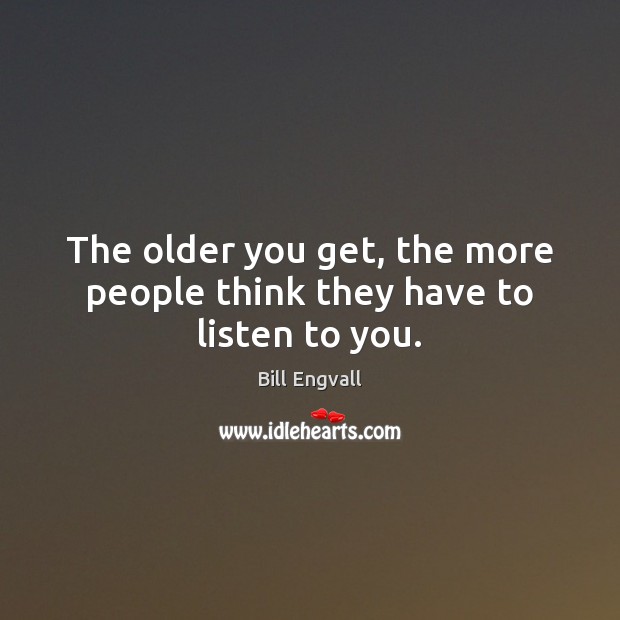 The older you get, the more people think they have to listen to you. Image