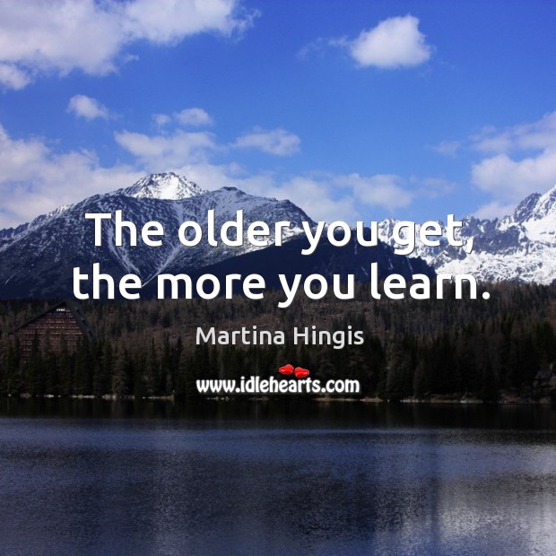 The older you get, the more you learn. Martina Hingis Picture Quote