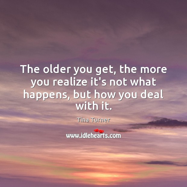 The older you get, the more you realize it’s not what happens, but how you deal with it. Tina Turner Picture Quote