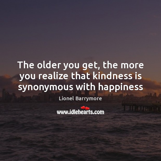 The older you get, the more you realize that kindness is synonymous with happiness Lionel Barrymore Picture Quote