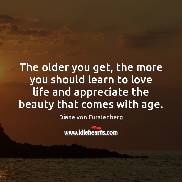 The older you get, the more you should learn to love life Diane von Furstenberg Picture Quote
