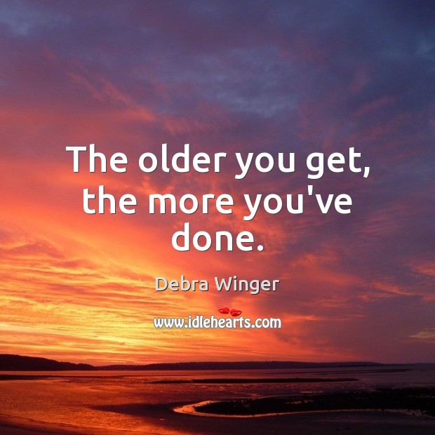 The older you get, the more you’ve done. Debra Winger Picture Quote