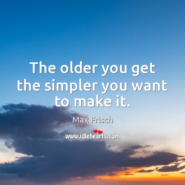 The older you get the simpler you want to make it. Max Frisch Picture Quote