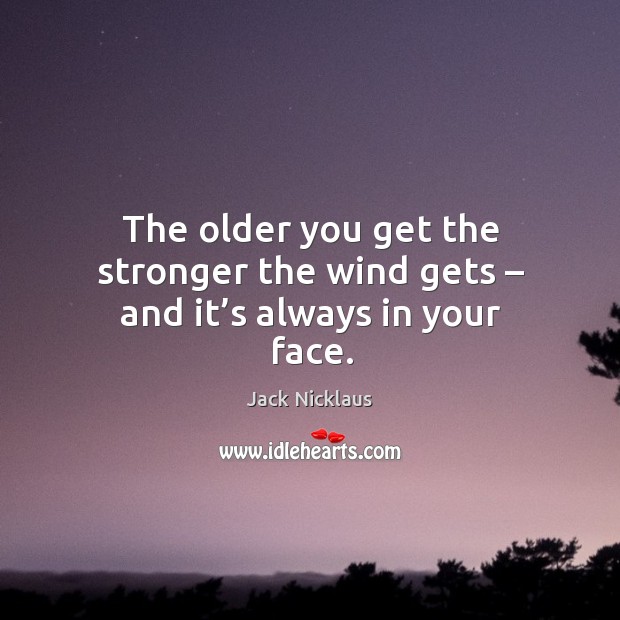 The older you get the stronger the wind gets – and it’s always in your face. Jack Nicklaus Picture Quote