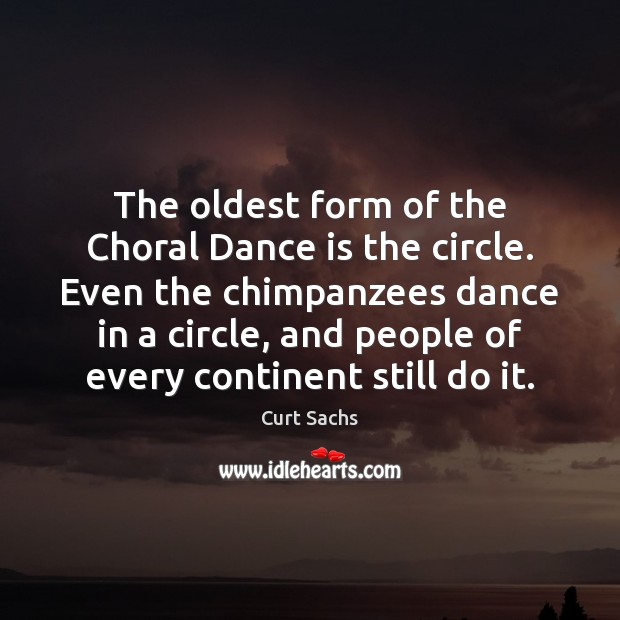 The oldest form of the Choral Dance is the circle. Even the Curt Sachs Picture Quote