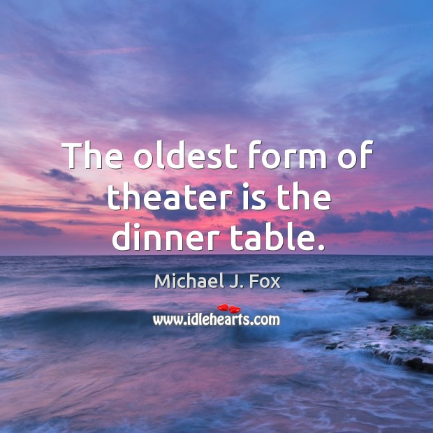 The oldest form of theater is the dinner table. Michael J. Fox Picture Quote