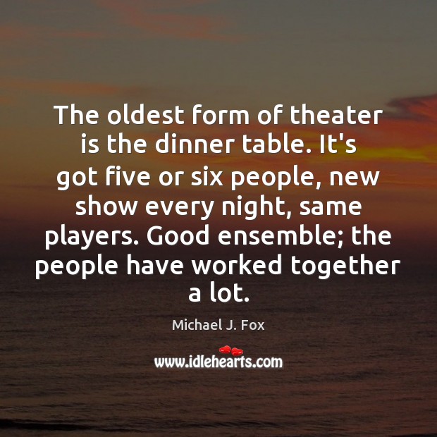 The oldest form of theater is the dinner table. It’s got five Michael J. Fox Picture Quote