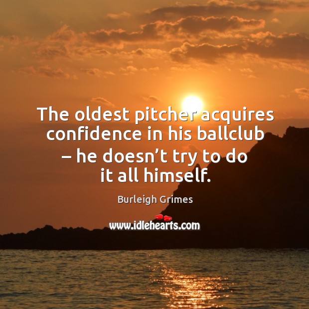 The oldest pitcher acquires confidence in his ballclub – he doesn’t try to do it all himself. Image