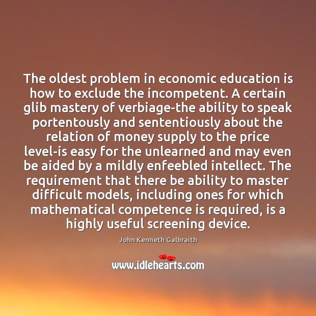 The oldest problem in economic education is how to exclude the incompetent. John Kenneth Galbraith Picture Quote