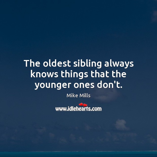The oldest sibling always knows things that the younger ones don’t. Mike Mills Picture Quote