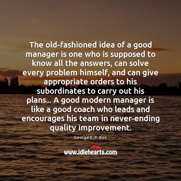The old-fashioned idea of a good manager is one who is supposed George E. P. Box Picture Quote